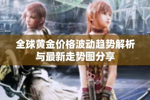 全球黄金价格波动趋势解析与最新走势图分享