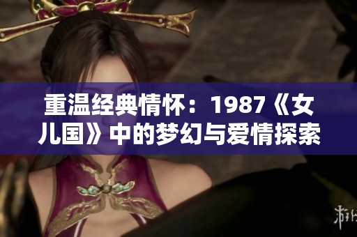 重温经典情怀：1987《女儿国》中的梦幻与爱情探索