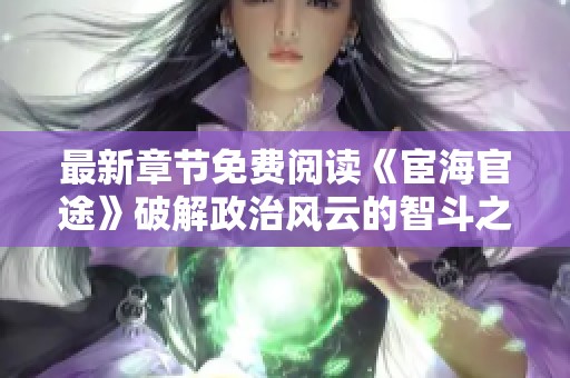最新章节免费阅读《宦海官途》破解政治风云的智斗之旅