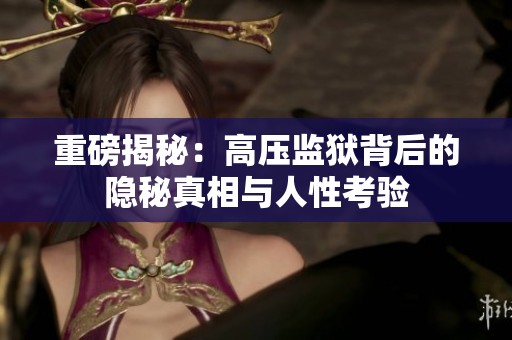 重磅揭秘：高压监狱背后的隐秘真相与人性考验