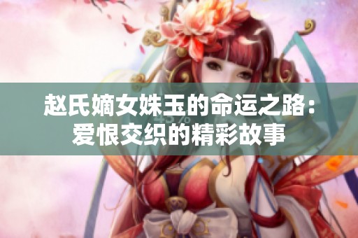 赵氏嫡女姝玉的命运之路：爱恨交织的精彩故事