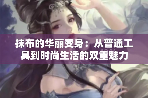 抹布的华丽变身：从普通工具到时尚生活的双重魅力