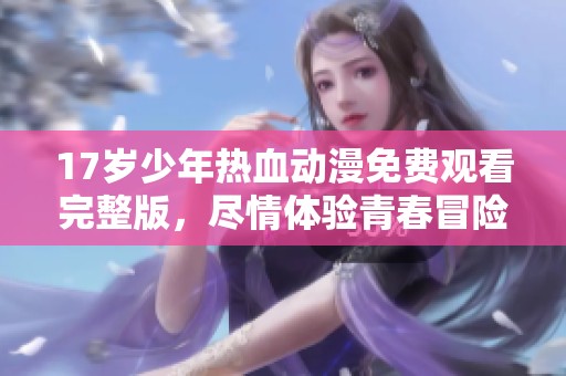 17岁少年热血动漫免费观看完整版，尽情体验青春冒险之旅