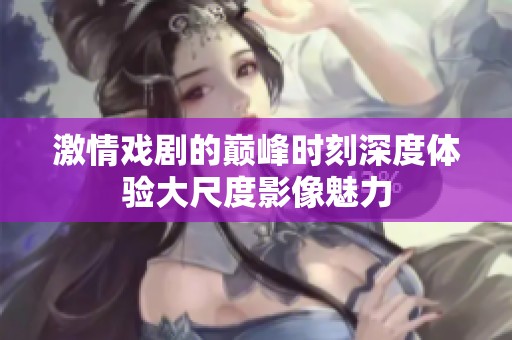 激情戏剧的巅峰时刻深度体验大尺度影像魅力