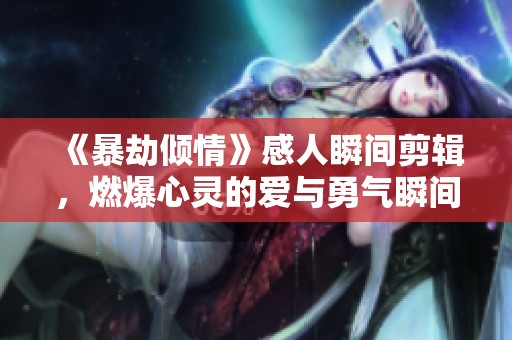 《暴劫倾情》感人瞬间剪辑，燃爆心灵的爱与勇气瞬间