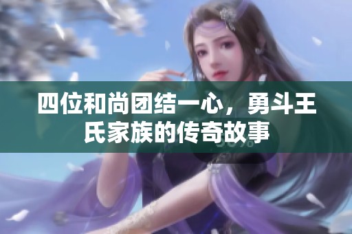四位和尚团结一心，勇斗王氏家族的传奇故事