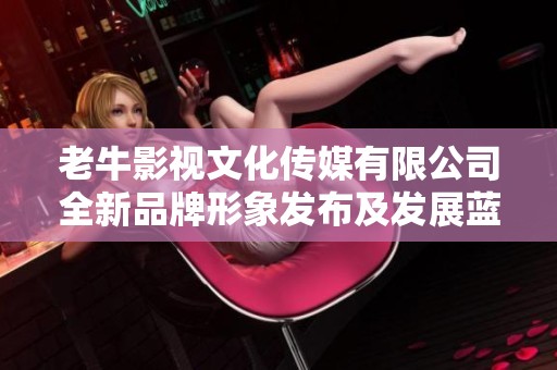 老牛影视文化传媒有限公司全新品牌形象发布及发展蓝图解析