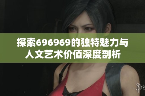 探索696969的独特魅力与人文艺术价值深度剖析