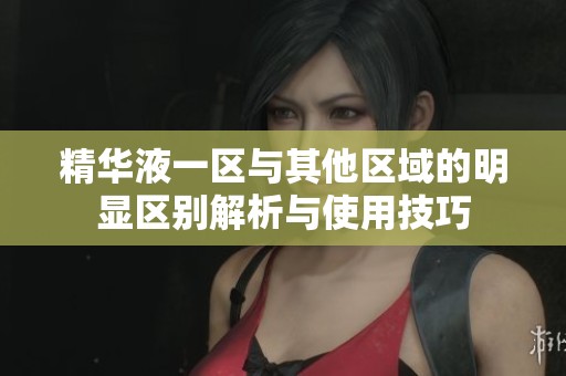 精华液一区与其他区域的明显区别解析与使用技巧