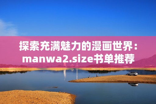 探索充满魅力的漫画世界：manwa2.size书单推荐