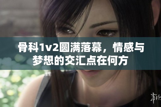 骨科1v2圆满落幕，情感与梦想的交汇点在何方