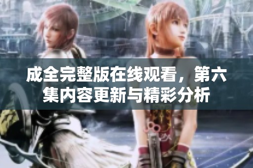 成全完整版在线观看，第六集内容更新与精彩分析