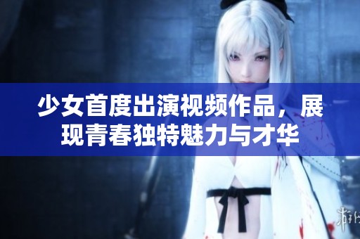 少女首度出演视频作品，展现青春独特魅力与才华