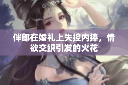 伴郎在婚礼上失控内捧，情欲交织引发的火花