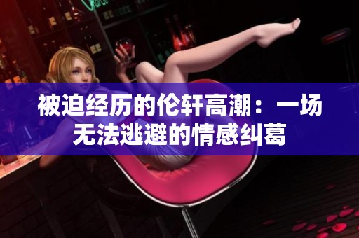 被迫经历的伦轩高潮：一场无法逃避的情感纠葛