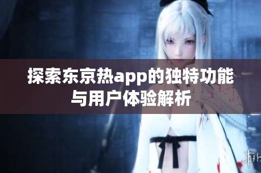 探索东京热app的独特功能与用户体验解析