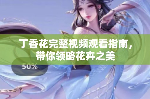 丁香花完整视频观看指南，带你领略花卉之美