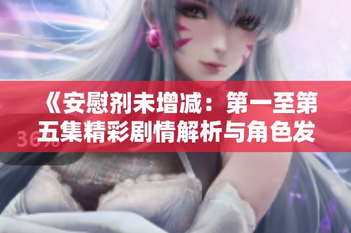 《安慰剂未增减：第一至第五集精彩剧情解析与角色发展探讨》