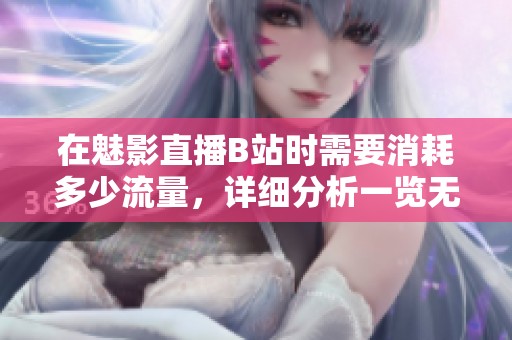 在魅影直播B站时需要消耗多少流量，详细分析一览无遗