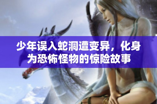 少年误入蛇洞遭变异，化身为恐怖怪物的惊险故事