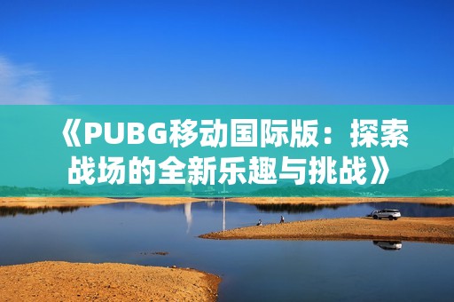 《PUBG移动国际版：探索战场的全新乐趣与挑战》