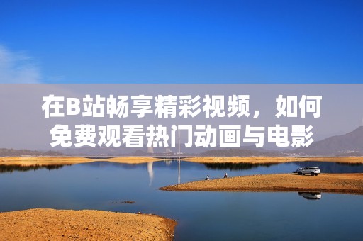 在B站畅享精彩视频，如何免费观看热门动画与电影