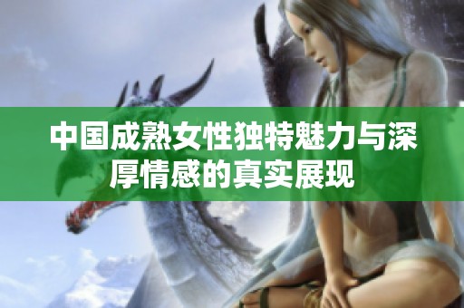 中国成熟女性独特魅力与深厚情感的真实展现