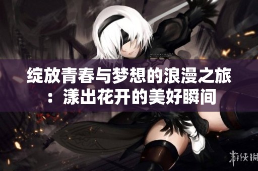 绽放青春与梦想的浪漫之旅：漾出花开的美好瞬间