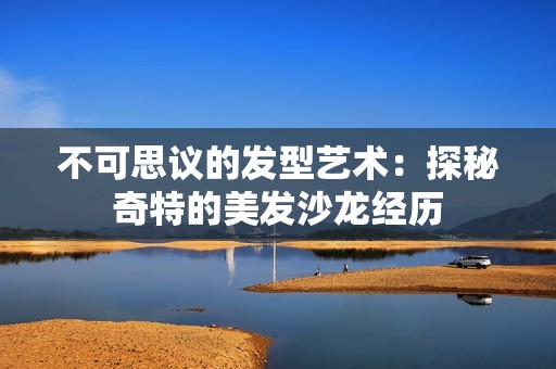 不可思议的发型艺术：探秘奇特的美发沙龙经历