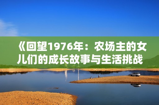 《回望1976年：农场主的女儿们的成长故事与生活挑战》