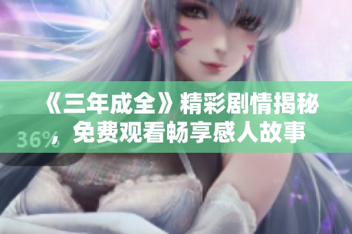 《三年成全》精彩剧情揭秘，免费观看畅享感人故事
