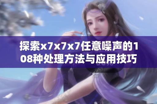 探索x7x7x7任意噪声的108种处理方法与应用技巧