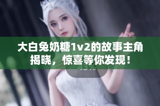 大白兔奶糖1v2的故事主角揭晓，惊喜等你发现！