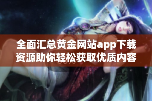 全面汇总黄金网站app下载资源助你轻松获取优质内容