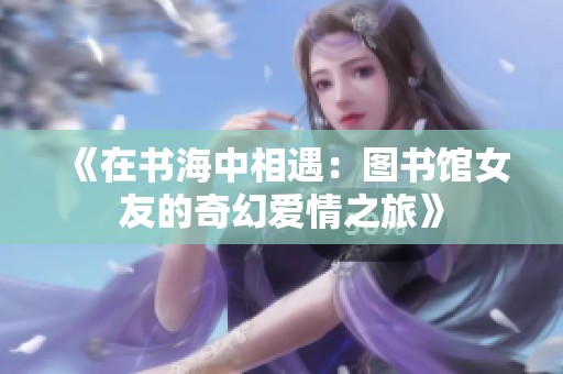 《在书海中相遇：图书馆女友的奇幻爱情之旅》