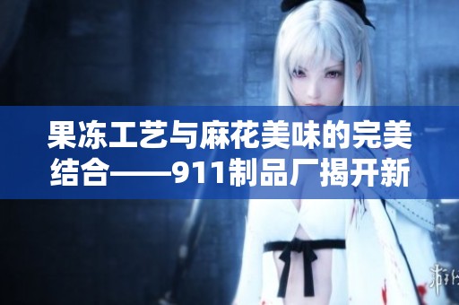 果冻工艺与麻花美味的完美结合——911制品厂揭开新秘方