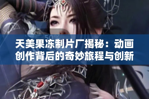 天美果冻制片厂揭秘：动画创作背后的奇妙旅程与创新故事