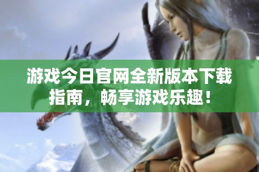 游戏今日官网全新版本下载指南，畅享游戏乐趣！