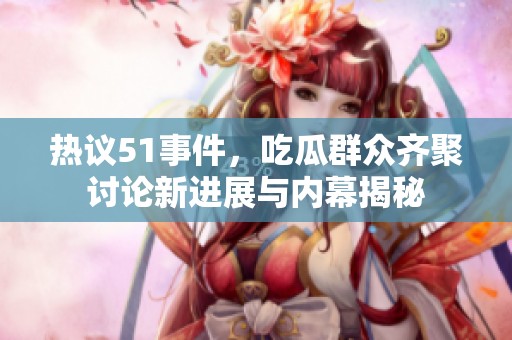 热议51事件，吃瓜群众齐聚讨论新进展与内幕揭秘