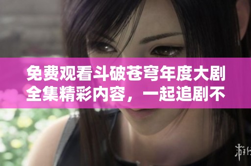 免费观看斗破苍穹年度大剧全集精彩内容，一起追剧不停歇！