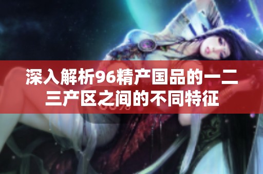 深入解析96精产国品的一二三产区之间的不同特征