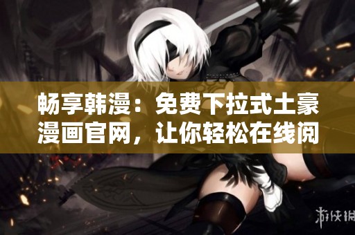 畅享韩漫：免费下拉式土豪漫画官网，让你轻松在线阅读