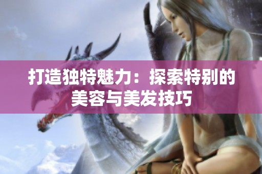 打造独特魅力：探索特别的美容与美发技巧