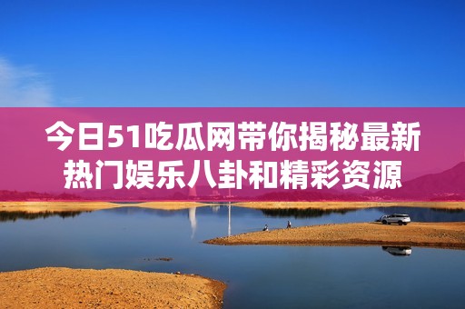今日51吃瓜网带你揭秘最新热门娱乐八卦和精彩资源