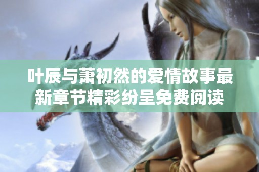 叶辰与萧初然的爱情故事最新章节精彩纷呈免费阅读