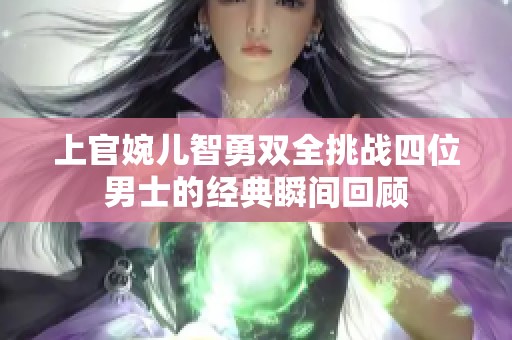 上官婉儿智勇双全挑战四位男士的经典瞬间回顾