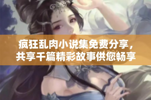 疯狂乱肉小说集免费分享，共享千篇精彩故事供您畅享