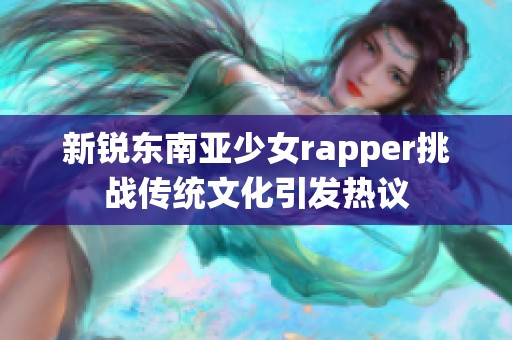 新锐东南亚少女rapper挑战传统文化引发热议