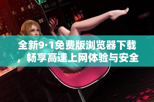 全新9·1免费版浏览器下载，畅享高速上网体验与安全保护