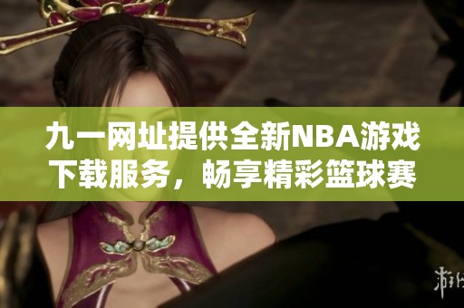 九一网址提供全新NBA游戏下载服务，畅享精彩篮球赛事体验